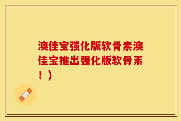 澳佳宝强化版软骨素澳佳宝推出强化版软骨素！)