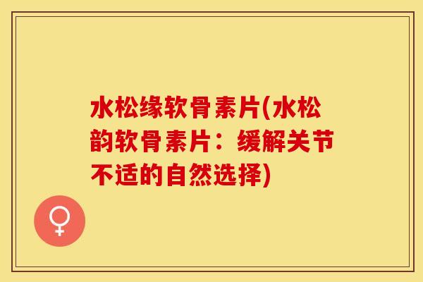 水松缘软骨素片(水松韵软骨素片：缓解关节不适的自然选择)