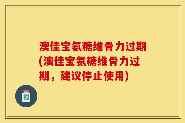 澳佳宝氨糖维骨力过期(澳佳宝氨糖维骨力过期，建议停止使用)