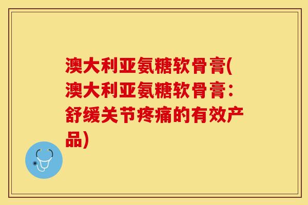 澳大利亚氨糖软骨膏(澳大利亚氨糖软骨膏：舒缓关节疼痛的有效产品)