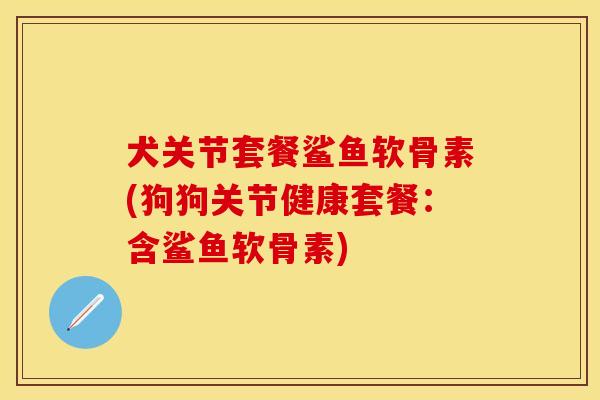 犬关节套餐鲨鱼软骨素(狗狗关节健康套餐：含鲨鱼软骨素)