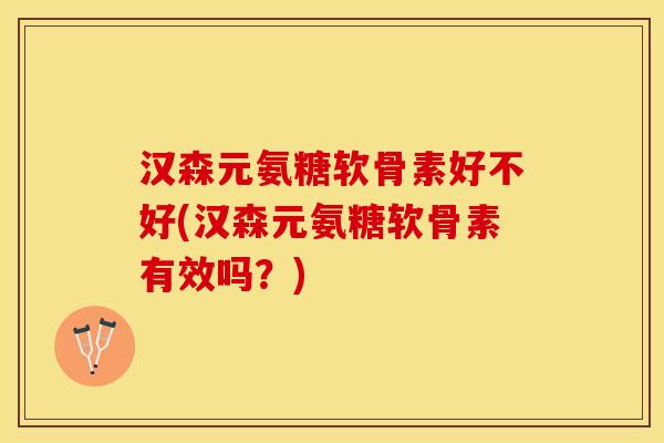 汉森元氨糖软骨素好不好(汉森元氨糖软骨素有效吗？)