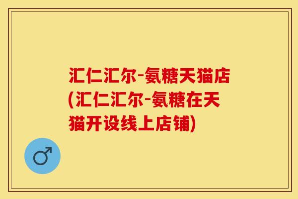 汇仁汇尔-氨糖天猫店(汇仁汇尔-氨糖在天猫开设线上店铺)