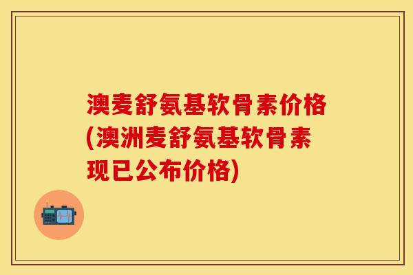 澳麦舒氨基软骨素价格(澳洲麦舒氨基软骨素现已公布价格)