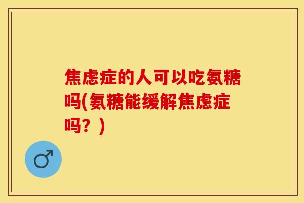 焦虑症的人可以吃氨糖吗(氨糖能缓解焦虑症吗？)