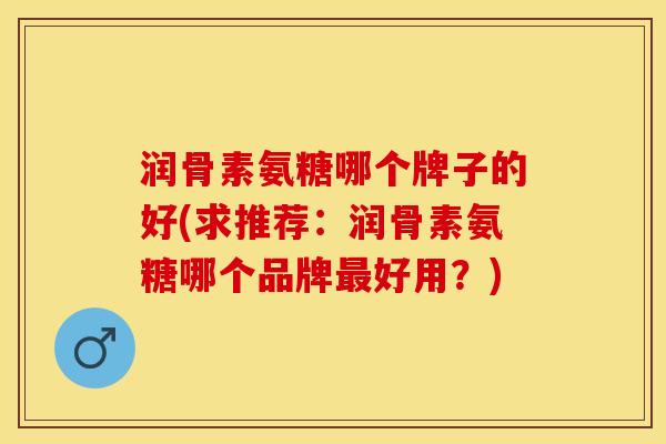 润骨素氨糖哪个牌子的好(求推荐：润骨素氨糖哪个品牌最好用？)