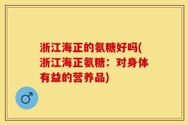 浙江海正的氨糖好吗(浙江海正氨糖：对身体有益的营养品)
