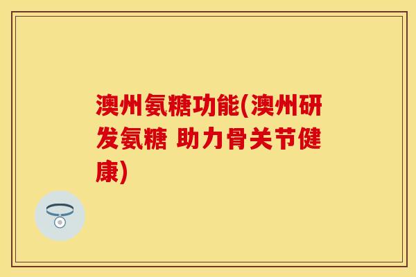 澳州氨糖功能(澳州研发氨糖 助力骨关节健康)