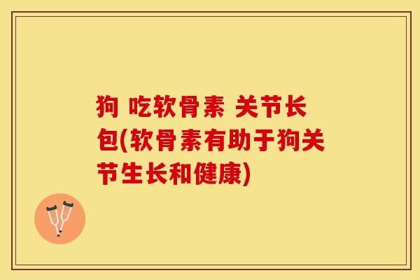 狗 吃软骨素 关节长包(软骨素有助于狗关节生长和健康)