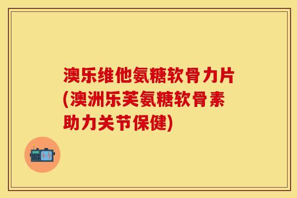 澳乐维他氨糖软骨力片(澳洲乐芙氨糖软骨素助力关节保健)