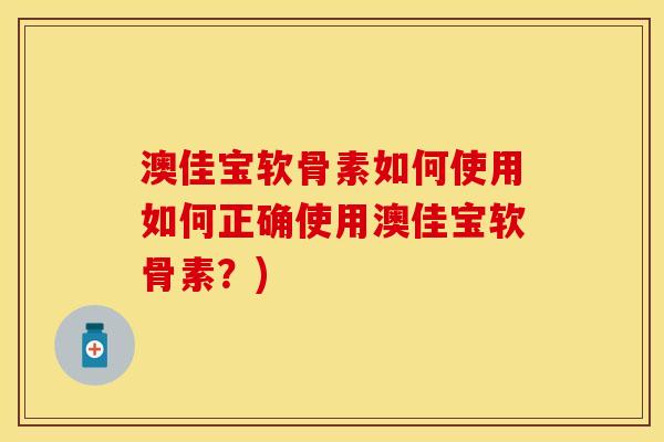 澳佳宝软骨素如何使用如何正确使用澳佳宝软骨素？)