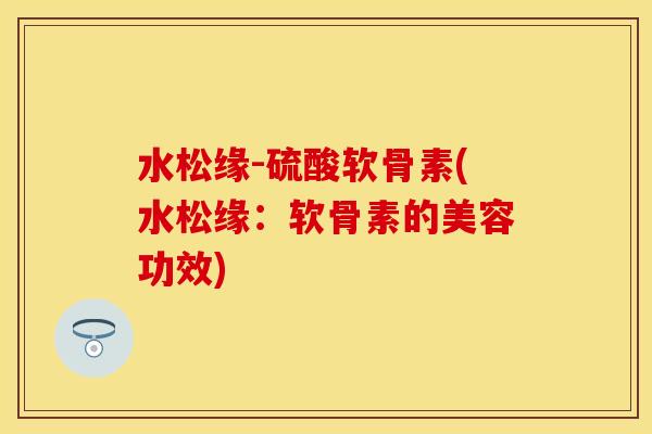 水松缘-硫酸软骨素(水松缘：软骨素的美容功效)