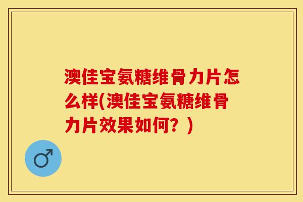 澳佳宝氨糖维骨力片怎么样(澳佳宝氨糖维骨力片效果如何?) 澳佳宝氨糖维骨力片怎么样(澳佳宝氨糖维骨力片效果如何?)