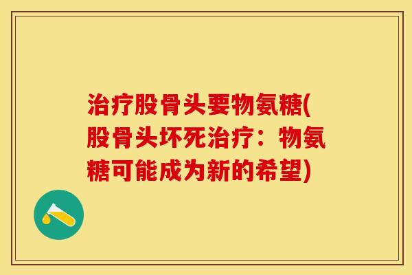 治疗股骨头要物氨糖(股骨头坏死治疗：物氨糖可能成为新的希望)