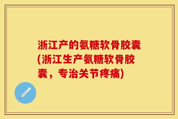 浙江产的氨糖软骨胶囊(浙江生产氨糖软骨胶囊，专治关节疼痛)