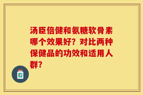 汤臣倍健和氨糖软骨素哪个效果好？对比两种保健品的功效和适用人群？