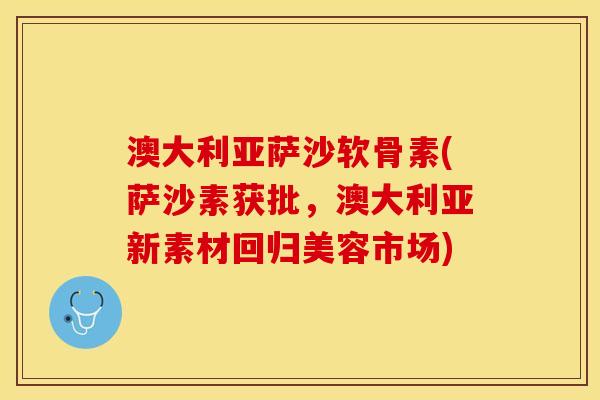 澳大利亚萨沙软骨素(萨沙素获批，澳大利亚新素材回归美容市场)