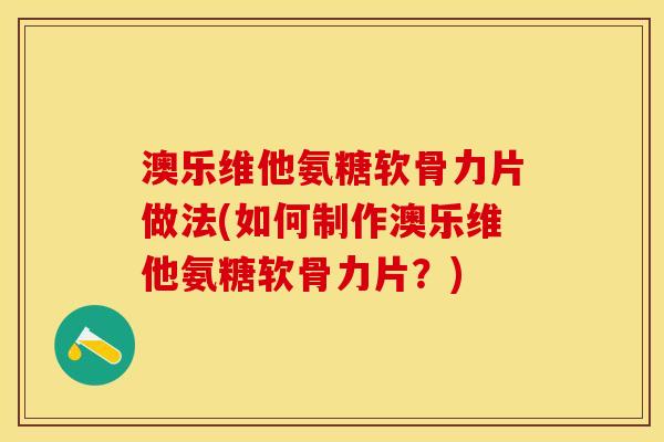 澳乐维他氨糖软骨力片做法(如何制作澳乐维他氨糖软骨力片？)