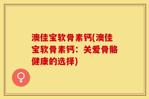 澳佳宝软骨素钙(澳佳宝软骨素钙：关爱骨骼健康的选择)