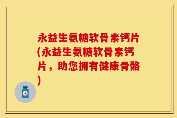 永益生氨糖软骨素钙片(永益生氨糖软骨素钙片，助您拥有健康骨骼)