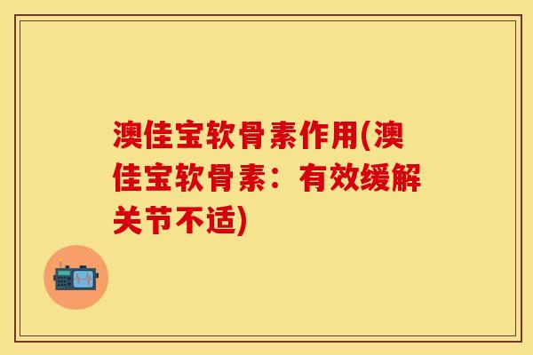 澳佳宝软骨素作用(澳佳宝软骨素：有效缓解关节不适)