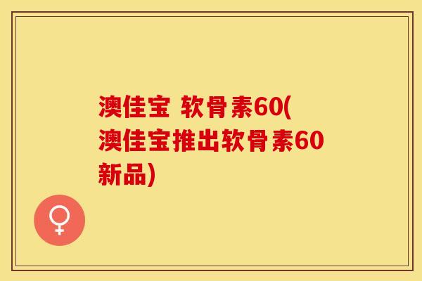 澳佳宝 软骨素60(澳佳宝推出软骨素60新品)
