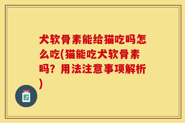 犬软骨素能给猫吃吗怎么吃(猫能吃犬软骨素吗？用法注意事项解析)