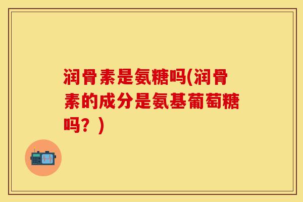 润骨素是氨糖吗(润骨素的成分是氨基葡萄糖吗？)