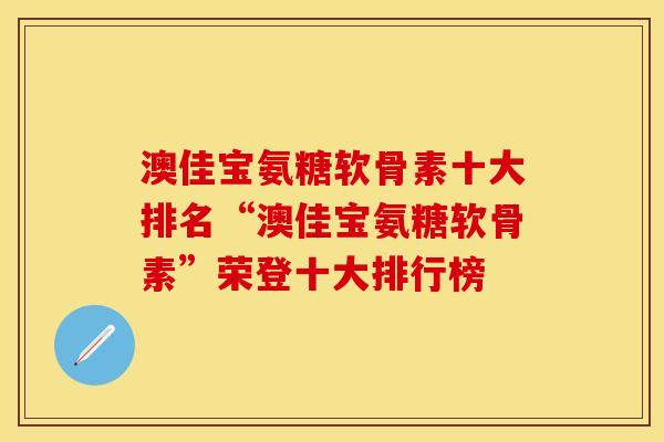 澳佳宝氨糖软骨素十大排名“澳佳宝氨糖软骨素”荣登十大排行榜 澳佳宝氨糖软骨素十大排名“澳佳宝氨糖软骨素”荣登十大排行榜