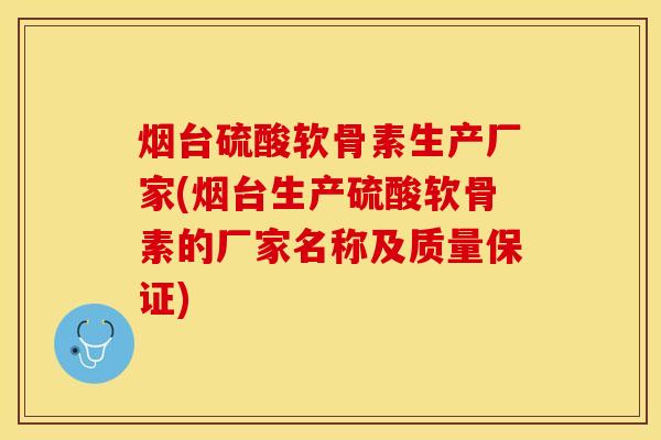 烟台硫酸软骨素生产厂家(烟台生产硫酸软骨素的厂家名称及质量保证)