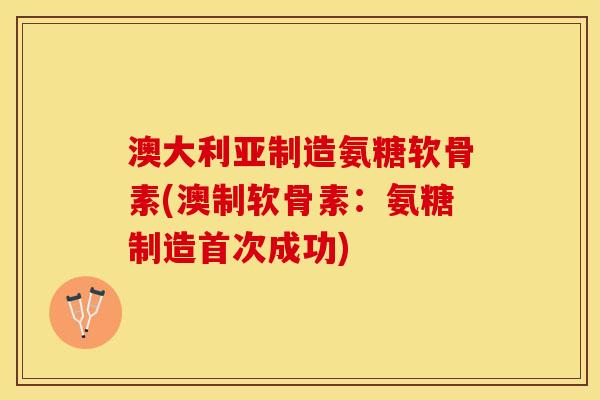 澳大利亚制造氨糖软骨素(澳制软骨素：氨糖制造首次成功)