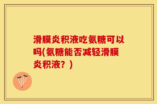 滑膜炎积液吃氨糖可以吗(氨糖能否减轻滑膜炎积液？)