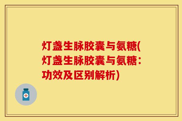灯盏生脉胶囊与氨糖(灯盏生脉胶囊与氨糖：功效及区别解析)