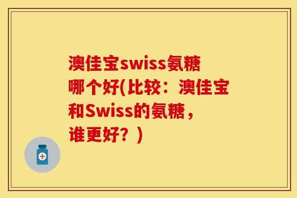澳佳宝swiss氨糖哪个好(比较：澳佳宝和Swiss的氨糖，谁更好？)