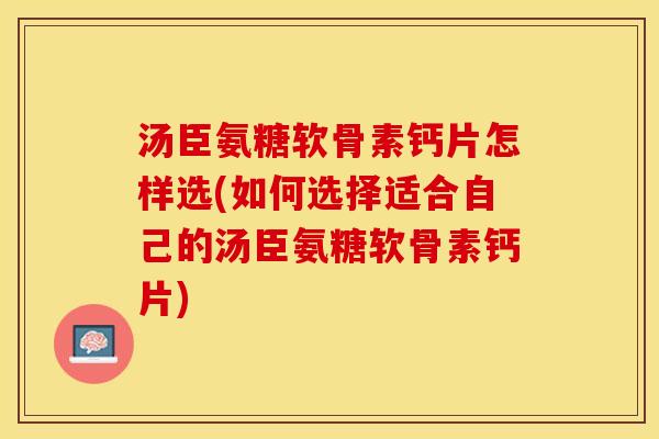 汤臣氨糖软骨素钙片怎样选(如何选择适合自己的汤臣氨糖软骨素钙片)