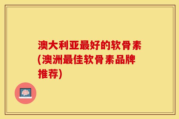 澳大利亚最好的软骨素(澳洲最佳软骨素品牌推荐)