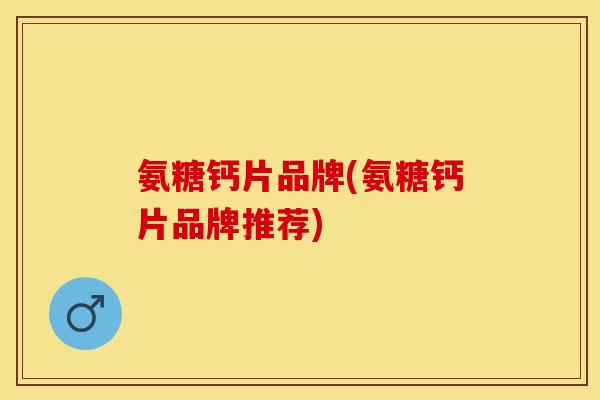 氨糖钙片品牌(氨糖钙片品牌推荐)
