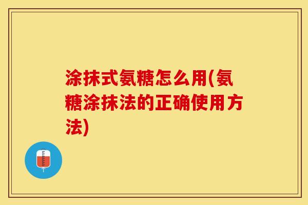 涂抹式氨糖怎么用(氨糖涂抹法的正确使用方法)