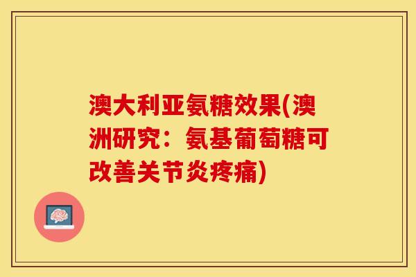 澳大利亚氨糖效果(澳洲研究：氨基葡萄糖可改善关节炎疼痛)