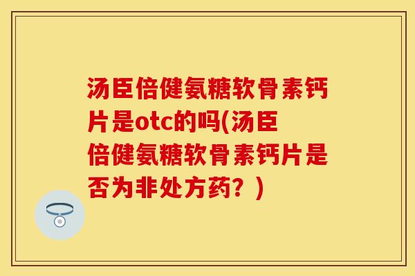汤臣倍健氨糖软骨素钙片是otc的吗(汤臣倍健氨糖软骨素钙片是否为非处方药？)