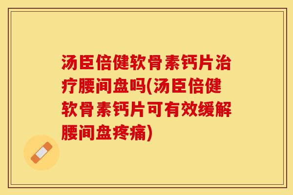 汤臣倍健软骨素钙片治疗腰间盘吗(汤臣倍健软骨素钙片可有效缓解腰间盘疼痛)