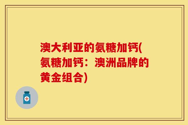 澳大利亚的氨糖加钙(氨糖加钙：澳洲品牌的黄金组合)