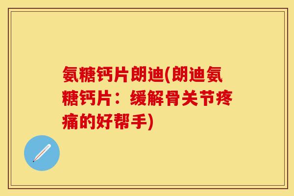 氨糖钙片朗迪(朗迪氨糖钙片：缓解骨关节疼痛的好帮手)