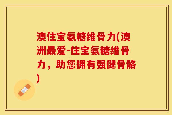 澳住宝氨糖维骨力(澳洲最爱-住宝氨糖维骨力，助您拥有强健骨骼)