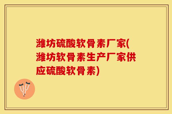 潍坊硫酸软骨素厂家(潍坊软骨素生产厂家供应硫酸软骨素)