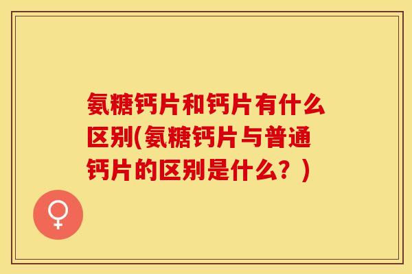 氨糖钙片和钙片有什么区别(氨糖钙片与普通钙片的区别是什么?) 氨糖钙片和钙片有什么区别(氨糖钙片与普通钙片的区别是什么?)