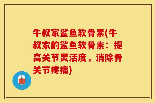 牛叔家鲨鱼软骨素(牛叔家的鲨鱼软骨素：提高关节灵活度，消除骨关节疼痛)