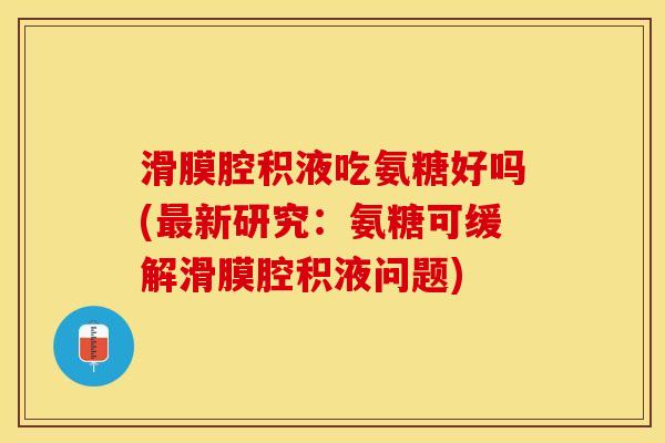 滑膜腔积液吃氨糖好吗(最新研究：氨糖可缓解滑膜腔积液问题)
