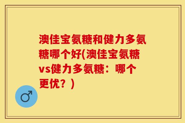 澳佳宝氨糖和健力多氨糖哪个好(澳佳宝氨糖vs健力多氨糖：哪个更优？)
