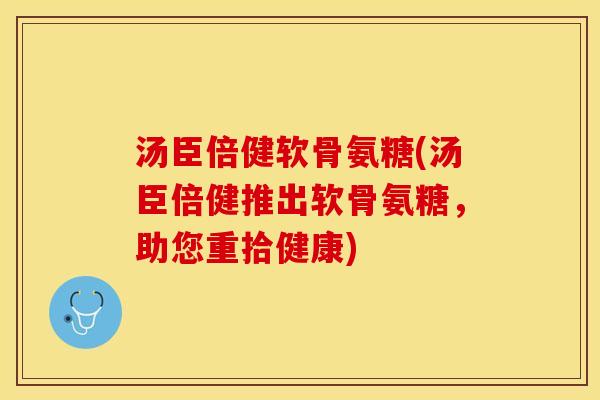 汤臣倍健软骨氨糖(汤臣倍健推出软骨氨糖，助您重拾健康)
